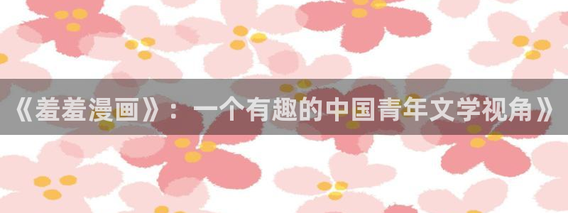 omofun纯净版2024：《羞羞漫画》：一个有趣的中国青年文学视角》
