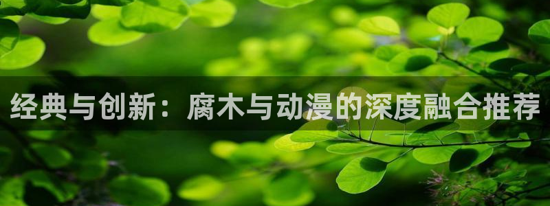 omofun动漫视频网提供最新最快的动漫新番：经典与创新：腐木与动漫的深度融合推荐