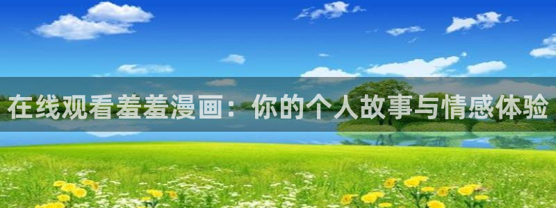 omofun下载入口：在线观看羞羞漫画：你的个人故事与情感体验