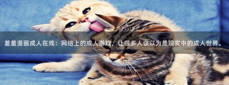 omofun免费看动漫：羞羞漫画成人在线：网络上的成人游戏，让很多人误以为是现实中的成人世界。