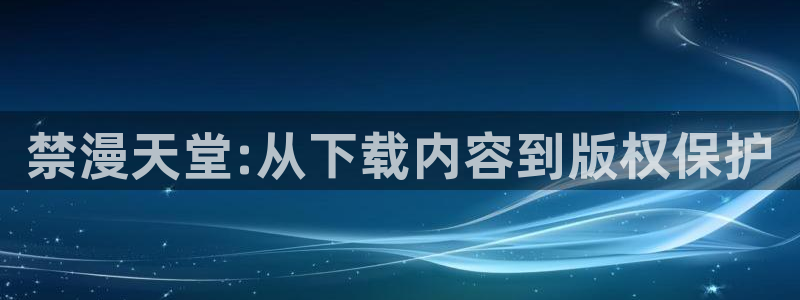 omofun动漫官方app下载：禁漫天堂:从下载内容到版权保护