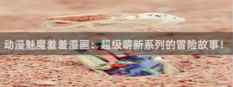 omofun动画网：动漫魅魔羞羞漫画：超级萌新系列的冒险故事！