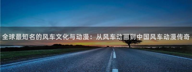 age动漫正版下载：全球最知名的风车文化与动漫：从风车动画到中国风车动漫传奇