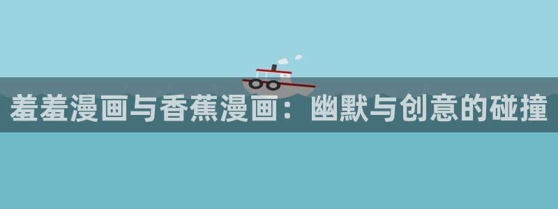 omofun动漫动画：羞羞漫画与香蕉漫画：幽默与创意的碰撞